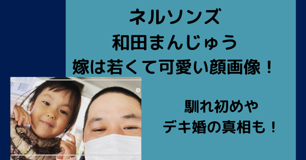 ネルソンズ和田まんじゅうの嫁は若くて可愛い顔画像 馴れ初めやデキ婚の真相は 芸能のーと